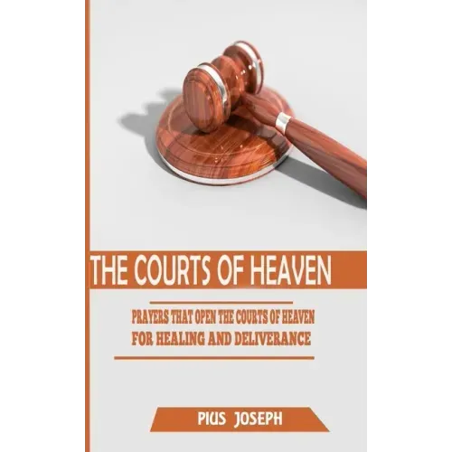 The Courts of Heaven: Prayers that Open the Courts of Heaven for Healing and Deliverance