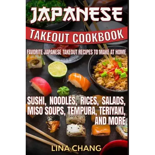 Japanese Takeout Cookbook Favorite Japanese Takeout Recipes to Make at Home: Sushi, Noodles, Rices, Salads, Miso Soups, Tempura, Teriyaki and More