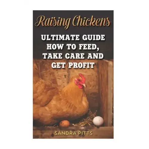 Raising Chickens: Ultimate Guide How To Feed, Take Care and Get Profit
