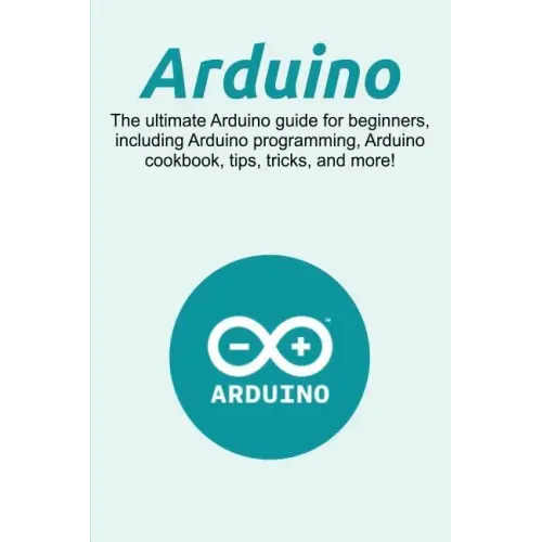 Arduino: The ultimate Arduino guide for beginners, including Arduino programming, Arduino cookbook, tips, tricks, and more!