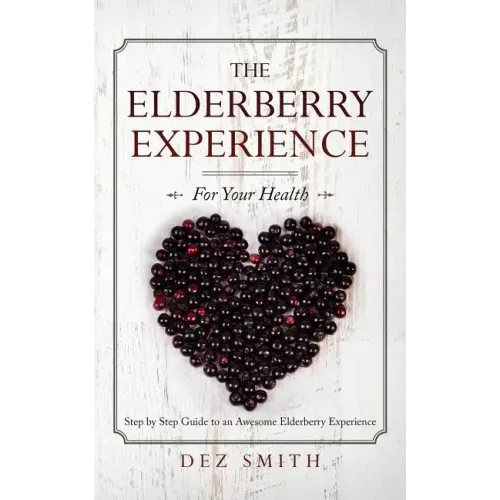 The Elderberry Experience: Step by Step Guide to an Awesome Elderberry Experience