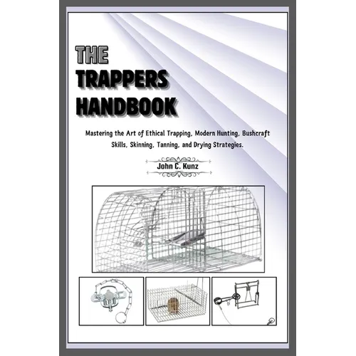 The Trappers Handbook: Mastering the Art of Ethical Trapping, Modern Hunting, Bushcraft Skills, Skinning, Tanning, and Drying Strategies.