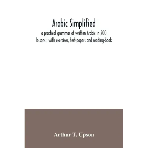 Arabic simplified: a practical grammar of written Arabic in 200 lessons: with exercises, test-papers and reading-book
