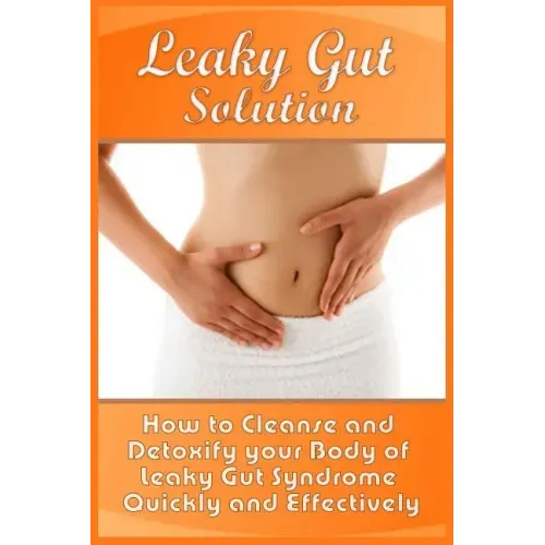 Leaky Gut Solution: How to Cleanse and Detoxify your Body of Leaky Gut Syndrome Quickly and Effectively