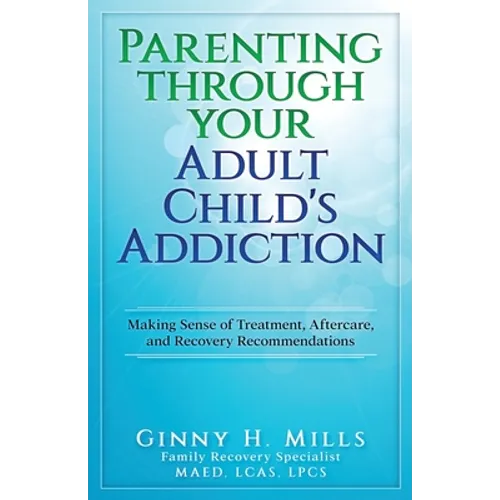 Parenting Through Your Adult Child's Addiction: Making Sense of Treatment, Aftercare, and Recovery Recommendations