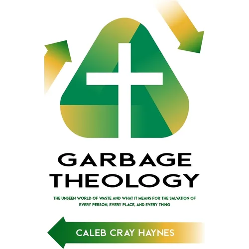 Garbage Theology: The Unseen World of Waste and What It Means for the Salvation of Every Person, Every Place, and Every Thing