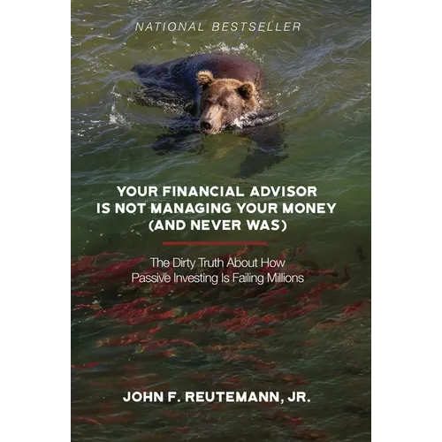 Your Financial Advisor Is Not Managing Your Money (and Never Was): The Dirty Truth About How Passive Investing Is Failing Millions