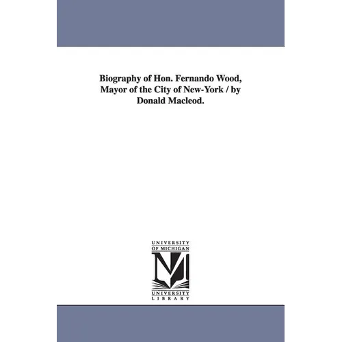 Biography of Hon. Fernando Wood, Mayor of the City of New-York / by Donald Macleod.
