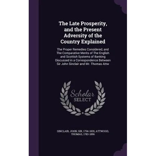 The Late Prosperity, and the Present Adversity of the Country Explained: The Proper Remedies Considered, and The Comparative Merits of The English and