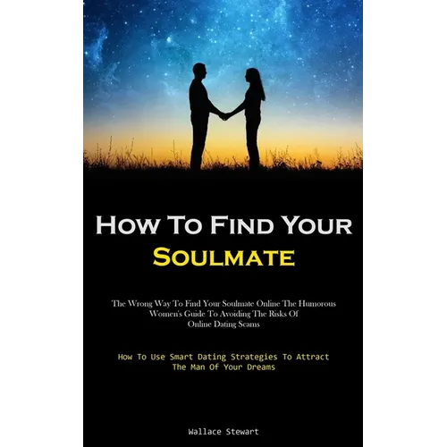 How To Find Your Soulmate: The Wrong Way To Find Your Soulmate Online The Humorous Women's Guide To Avoiding The Risks Of Online Dating Scams (How To