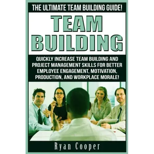 Team Building: The Ultimate Team Building Guide! Quickly Increase Team Building And Project Management Skills For Better Employee Eng