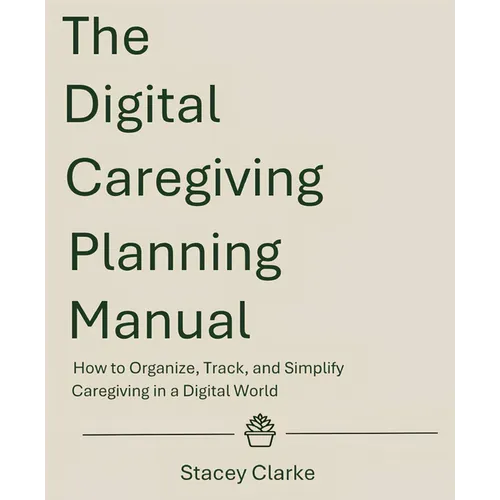 The Digital Caregiving Planning Manual: How to Organize, Track, and Simplify Caregiving in a Digital World