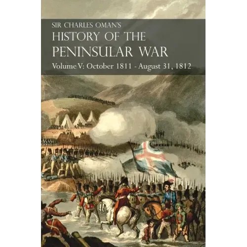 Sir Charles Oman's History of the Peninsular War Volume V: October 1811 - August 31, 1812 Valencia, Ciudad Rodrigo, Badajoz, Salamanca, Madrid