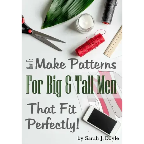 How to Make Patterns for Big and Tall Men That Fit Perfectly: Illustrated Step-By-Step Guide for Easy Pattern Making