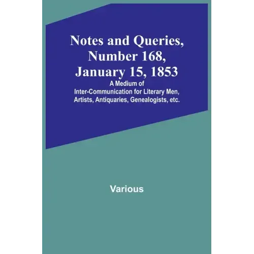 Notes and Queries, Number 168, January 15, 1853; A Medium of Inter-communication for Literary Men, Artists, Antiquaries, Genealogists, etc.