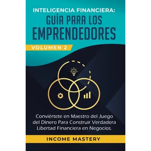 Inteligencia Financiera: Guía Para Los Emprendedores: Conviertete en Maestro del Juego del Dinero Para Construir Verdadera Libertad Financiera en Nego