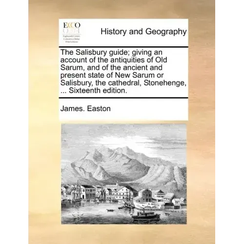 The Salisbury Guide; Giving an Account of the Antiquities of Old Sarum, and of the Ancient and Present State of New Sarum or Salisbury, the Cathedral,