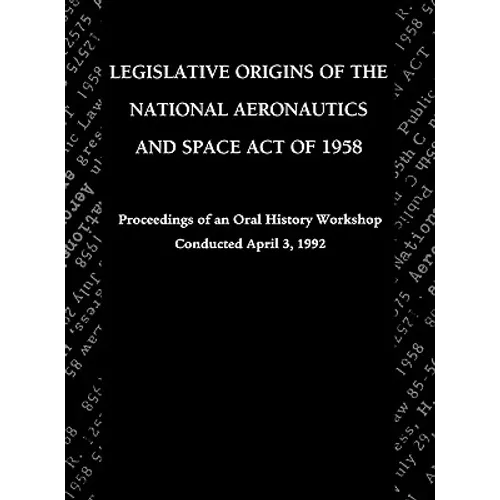 Legislative Origins of the National Aeronautics and Space Act of 1958: Proceedings of an Oral History Workshop. Monograph in Aerospace History, No. 8