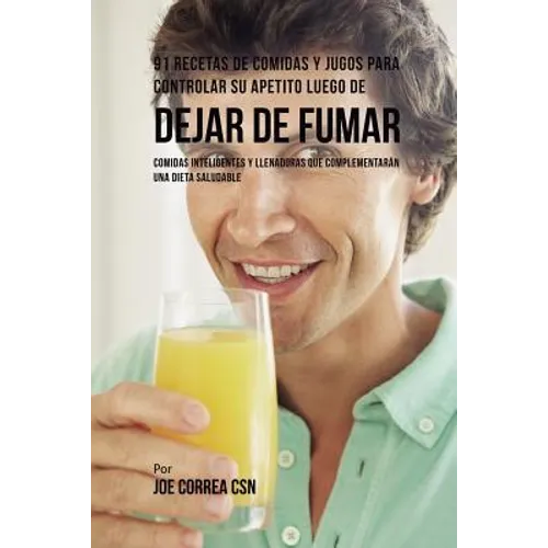 91 Recetas de Comidas Y Jugos Para Controlar Su Apetito Luego de Dejar De Fumar: Comidas Inteligentes y Llenadoras Que Complementarán Una Dieta Saluda