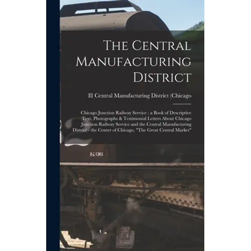 The Central Manufacturing District: Chicago Junction Railway Service: a Book of Descriptive Text, Photographs & Testimonial Letters About Chicago Junc