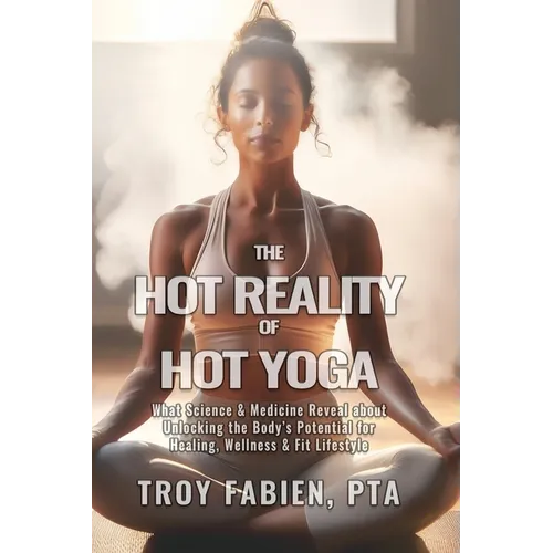The Hot Reality of Hot Yoga: What Science & Medicine Reveal about Unlocking the Body's Potential for Healing, Wellness & Fit Lifestyle
