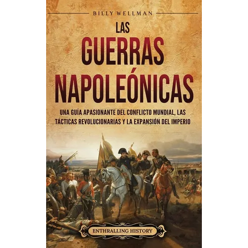 Las Guerras Napoleónicas: Una guía apasionante del conflicto mundial, las tácticas revolucionarias y la expansión del Imperio