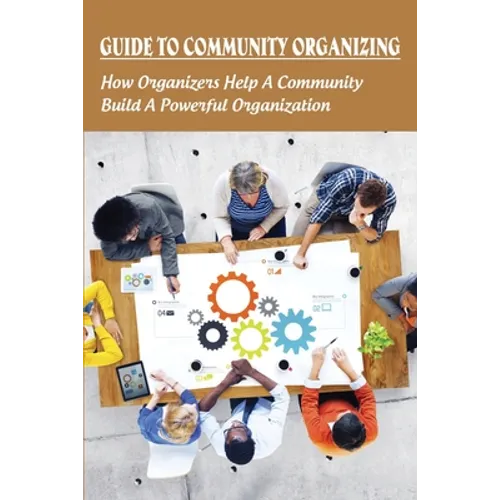 Guide To Community Organizing: How Organizers Help A Community Build A Powerful Organization: Methods Of Community Organization