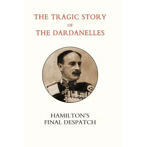 Tragic Story of the Dardanelles. Ian Hamilton's Final Despatch