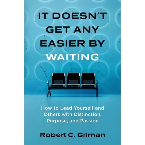 It Doesn't Get Any Easier By Waiting: How to Lead Yourself and Others with Distinction, Purpose, and Passion