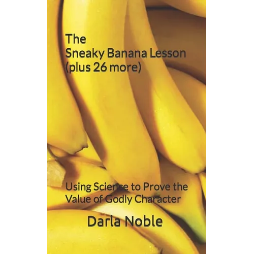 The Sneaky Banana Lesson (Plus 26 More): Using Science to Prove the Value of Godly Character