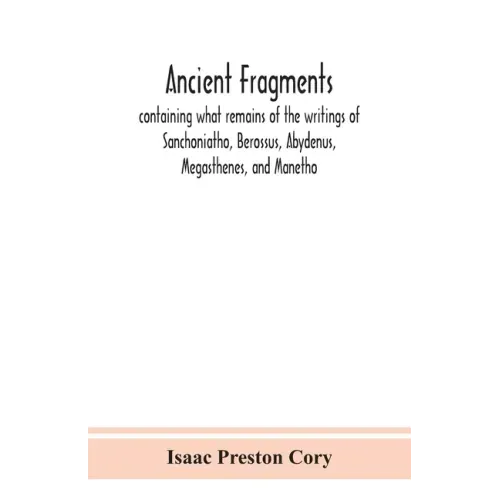 Ancient fragments, containing what remains of the writings of Sanchoniatho, Berossus, Abydenus, Megasthenes, and Manetho: also the Hermetic Creed, the