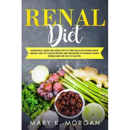 Renal Diet: Nutritional Guide and Useful Tips to Cure and Slow Down Kidney Disease. Easy to Follow Recipes and Smoothies to Manage