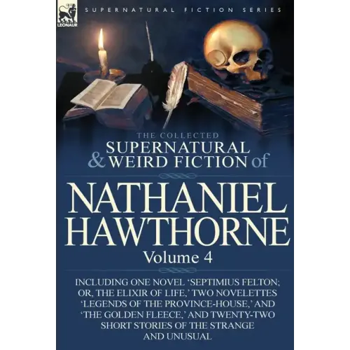 The Collected Supernatural and Weird Fiction of Nathaniel Hawthorne: Volume 4-Including One Novel 'Septimius Felton; Or, the Elixir of Life, ' Two Nov