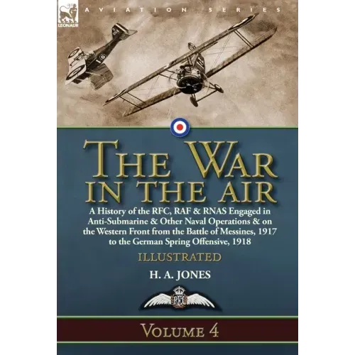 The War in the Air: Volume 4-A History of the RFC, RAF & RNAS Engaged in Anti-Submarine & Other Naval Operations & on the Western Front from the Battl