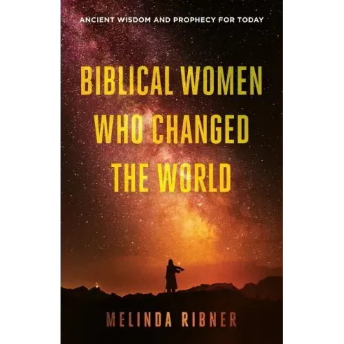 Biblical Women Who Changed the World: Ancient Wisdom and Prophecy for Today
