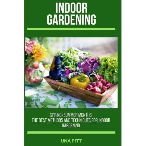 Indoor Gardening: Spring/Summer Months - The Best Methods and Techniques for Indoor Gardening