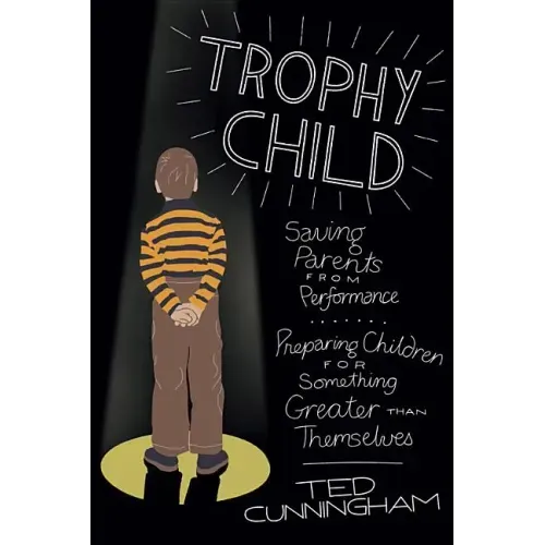Trophy Child: Saving Parents from Performance, Preparing Children for Something Greater Than Themselves
