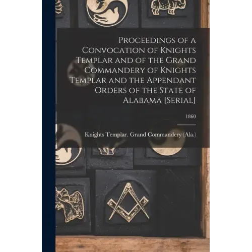 Proceedings of a Convocation of Knights Templar and of the Grand Commandery of Knights Templar and the Appendant Orders of the State of Alabama [seria