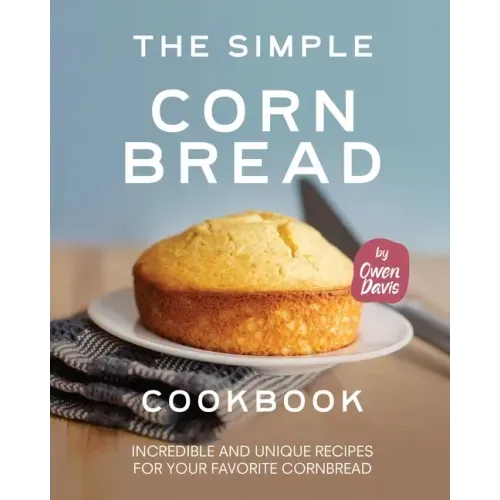 The Simple Cornbread Cookbook: Incredible and Unique Recipes for Your Favorite Cornbread