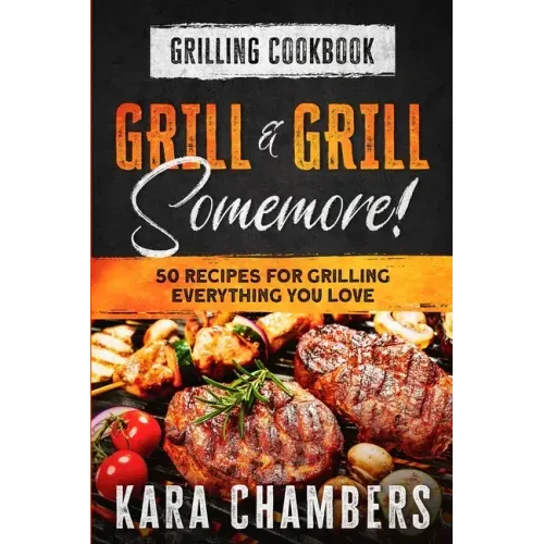 Grilling Cookbook: Grill And Grill Somemore! - Masterful Ways To Serve Up An Amazing Meal: Grill And Grill Somemore