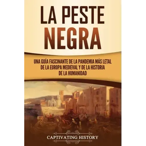 La peste negra: Una guía fascinante de la pandemia más letal de la Europa medieval y de la historia de la humanidad