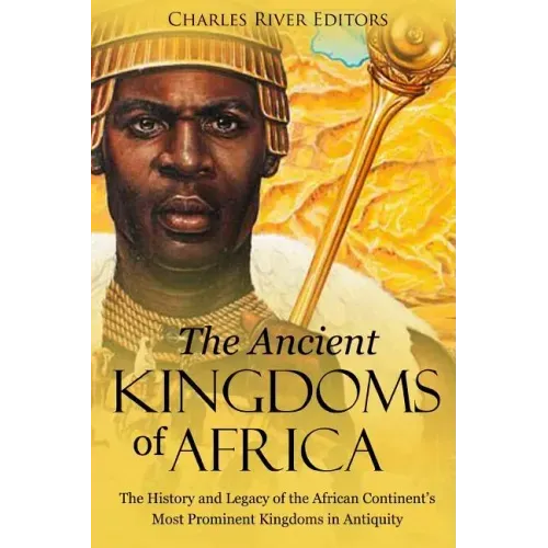 The Ancient Kingdoms of Africa: The History and Legacy of the African Continent's Most Prominent Kingdoms in Antiquity