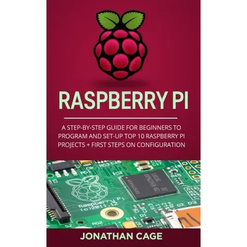 Raspberry Pi: A Step-by-Step Guide For Beginners to Program and Set-Up Top 10 Raspberry Pi Projects + First Steps on Configuration