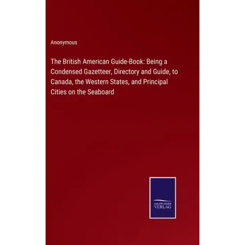 The British American Guide-Book: Being a Condensed Gazetteer, Directory and Guide, to Canada, the Western States, and Principal Cities on the Seaboard
