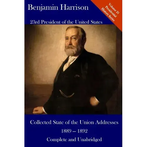 Benjamin Harrison: Collected State of the Union Addresses 1889 - 1892: Volume 21 of the Del Lume Executive History Series