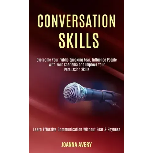 Conversation Skills: Overcome Your Public Speaking Fear, Influence People With Your Charisma and Improve Your Persuasion Skills (Learn Effe