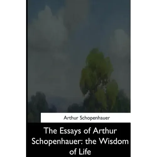 The Essays of Arthur Schopenhauer: the Wisdom of Life