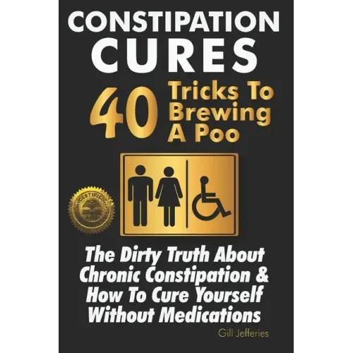 Constipation Cures 40 Tricks To Brewing A Poo: The Dirty Truth About Chronic Constipation & How To Cure Yourself Without Medications