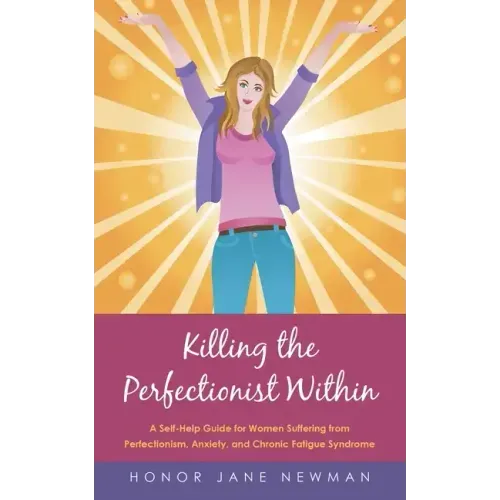 Killing the Perfectionist Within: A Self-Help Guide for Women Suffering from Perfectionism, Anxiety, and Chronic Fatigue Syndrome