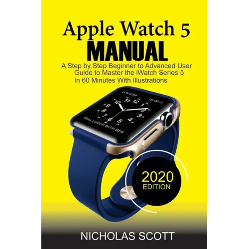 Apple Watch 5 Manual: A Step by Step Beginner to Advanced User Guide to Master the iWatch Series 5 in 60 Minutes...With Illustrations.